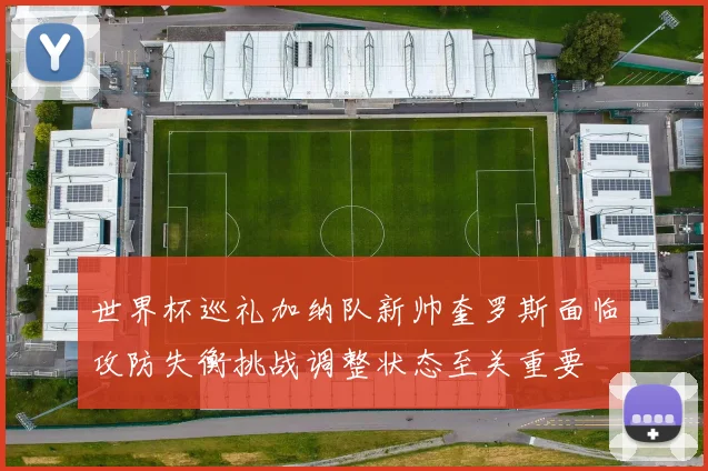 世界杯巡礼加纳队新帅奎罗斯面临攻防失衡挑战调整状态至关重要