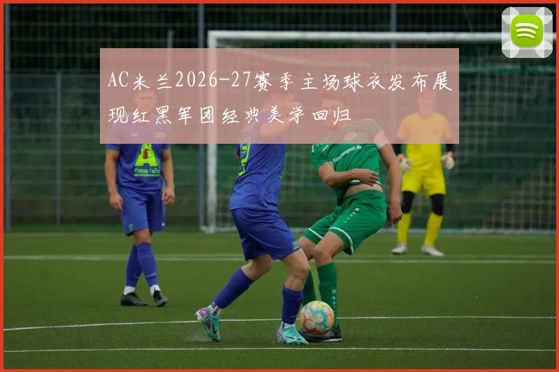 AC米兰2026-27赛季主场球衣发布展现红黑军团经典美学回归