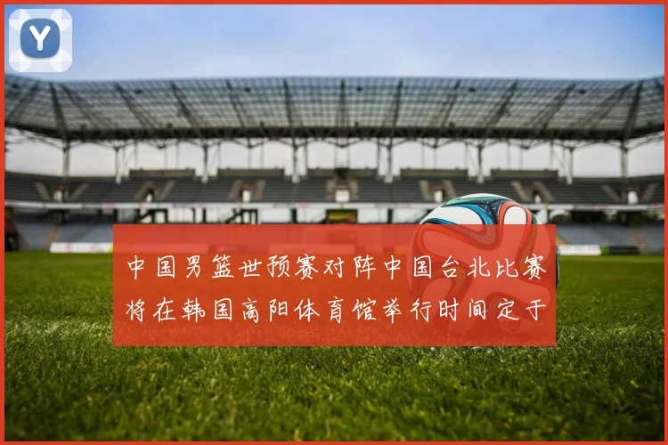 中国男篮世预赛对阵中国台北比赛将在韩国高阳体育馆举行时间定于7月6日