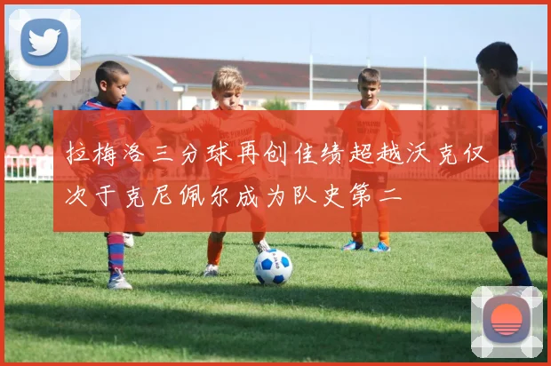 拉梅洛三分球再创佳绩超越沃克仅次于克尼佩尔成为队史第二