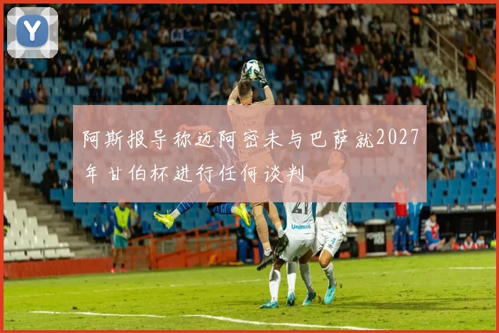 阿斯报导称迈阿密未与巴萨就2027年甘伯杯进行任何谈判