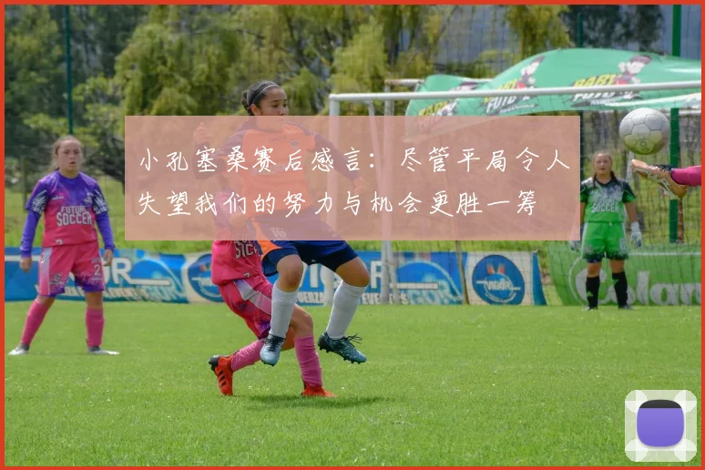 小孔塞桑赛后感言：尽管平局令人失望我们的努力与机会更胜一筹