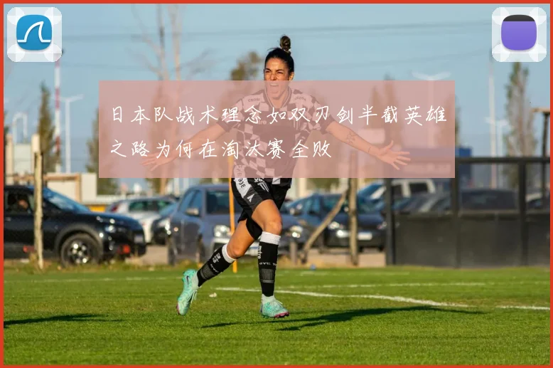 日本队战术理念如双刃剑半截英雄之路为何在淘汰赛全败
