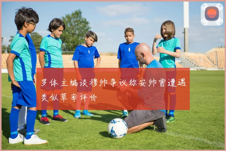 罗体主编谈穆帅争议称安帅曾遭遇类似草率评价