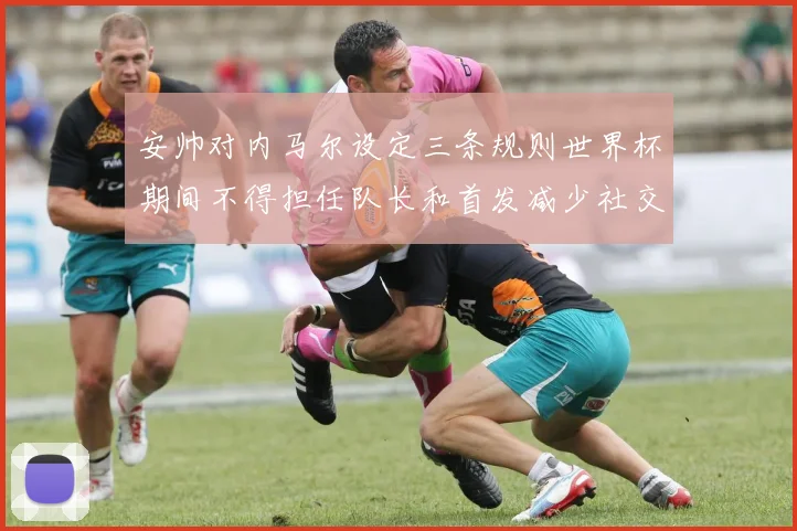 安帅对内马尔设定三条规则世界杯期间不得担任队长和首发减少社交媒体使用