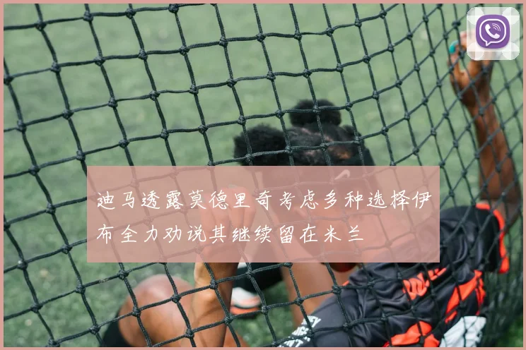 迪马透露莫德里奇考虑多种选择伊布全力劝说其继续留在米兰