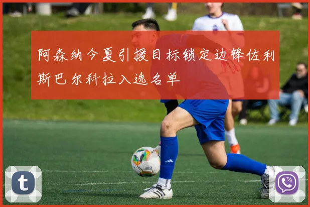 阿森纳今夏引援目标锁定边锋佐利斯巴尔科拉入选名单